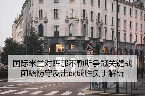 国际米兰对阵那不勒斯争冠关键战前瞻防守反击或成胜负手解析
