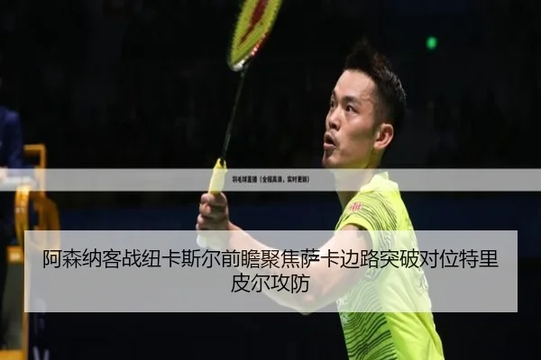 阿森纳客战纽卡斯尔前瞻聚焦萨卡边路突破对位特里皮尔攻防