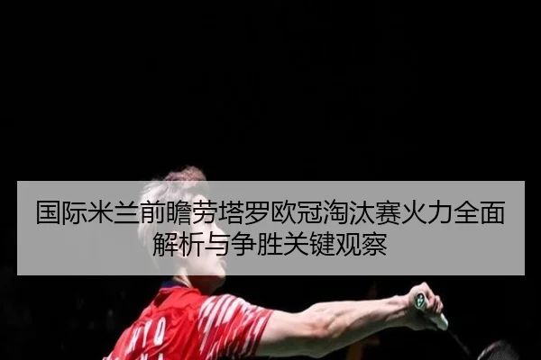 国际米兰前瞻劳塔罗欧冠淘汰赛火力全面解析与争胜关键观察