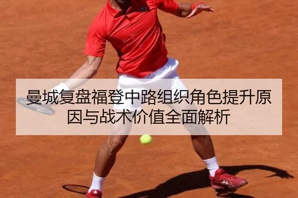 曼城复盘福登中路组织角色提升原因与战术价值全面解析