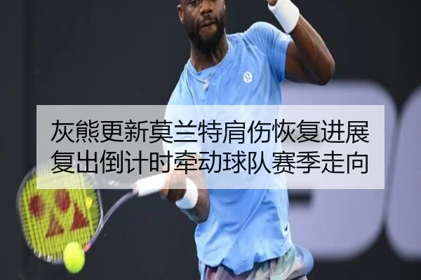 灰熊更新莫兰特肩伤恢复进展 复出倒计时牵动球队赛季走向