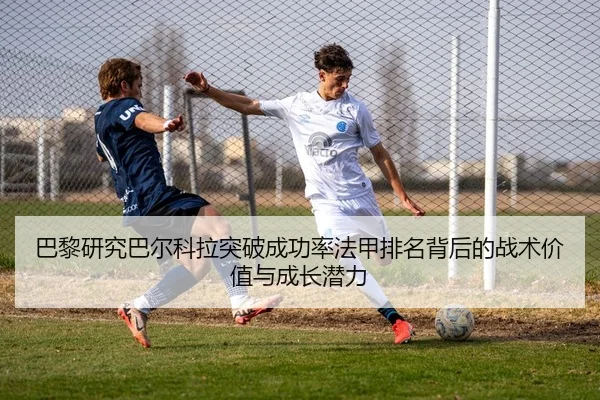 巴黎研究巴尔科拉突破成功率法甲排名背后的战术价值与成长潜力