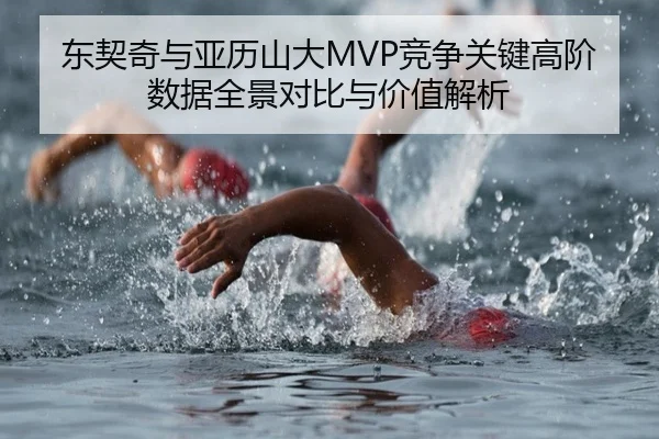 东契奇与亚历山大MVP竞争关键高阶数据全景对比与价值解析