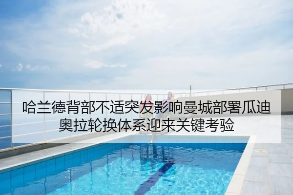 哈兰德背部不适突发影响曼城部署瓜迪奥拉轮换体系迎来关键考验