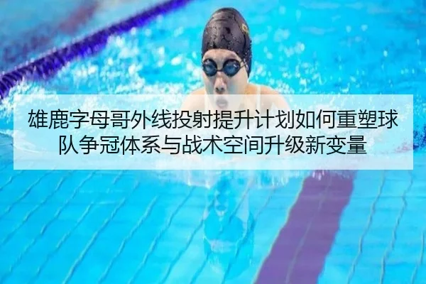 雄鹿字母哥外线投射提升计划如何重塑球队争冠体系与战术空间升级新变量